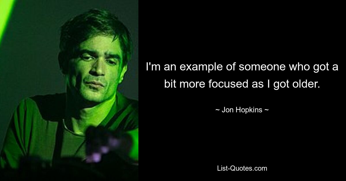 I'm an example of someone who got a bit more focused as I got older. — © Jon Hopkins