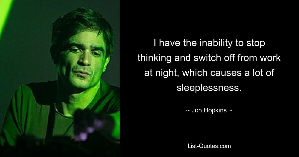 I have the inability to stop thinking and switch off from work at night, which causes a lot of sleeplessness. — © Jon Hopkins