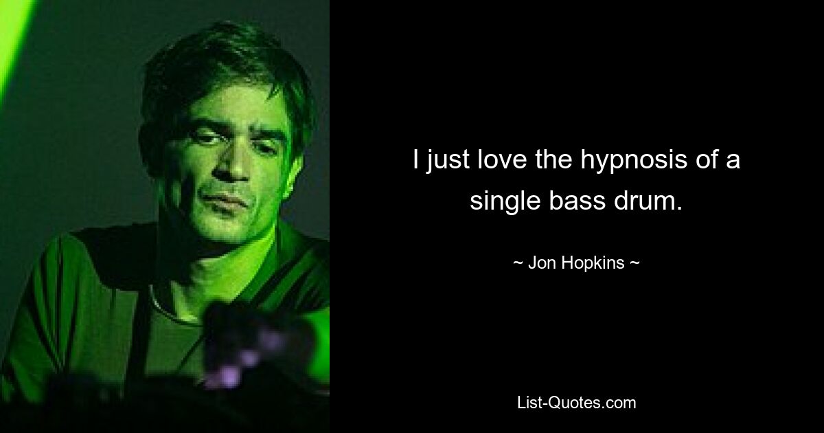 I just love the hypnosis of a single bass drum. — © Jon Hopkins