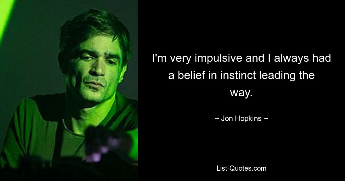 I'm very impulsive and I always had a belief in instinct leading the way. — © Jon Hopkins