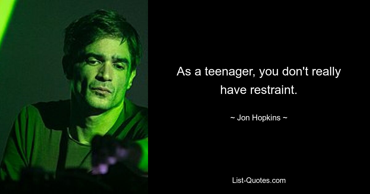 As a teenager, you don't really have restraint. — © Jon Hopkins