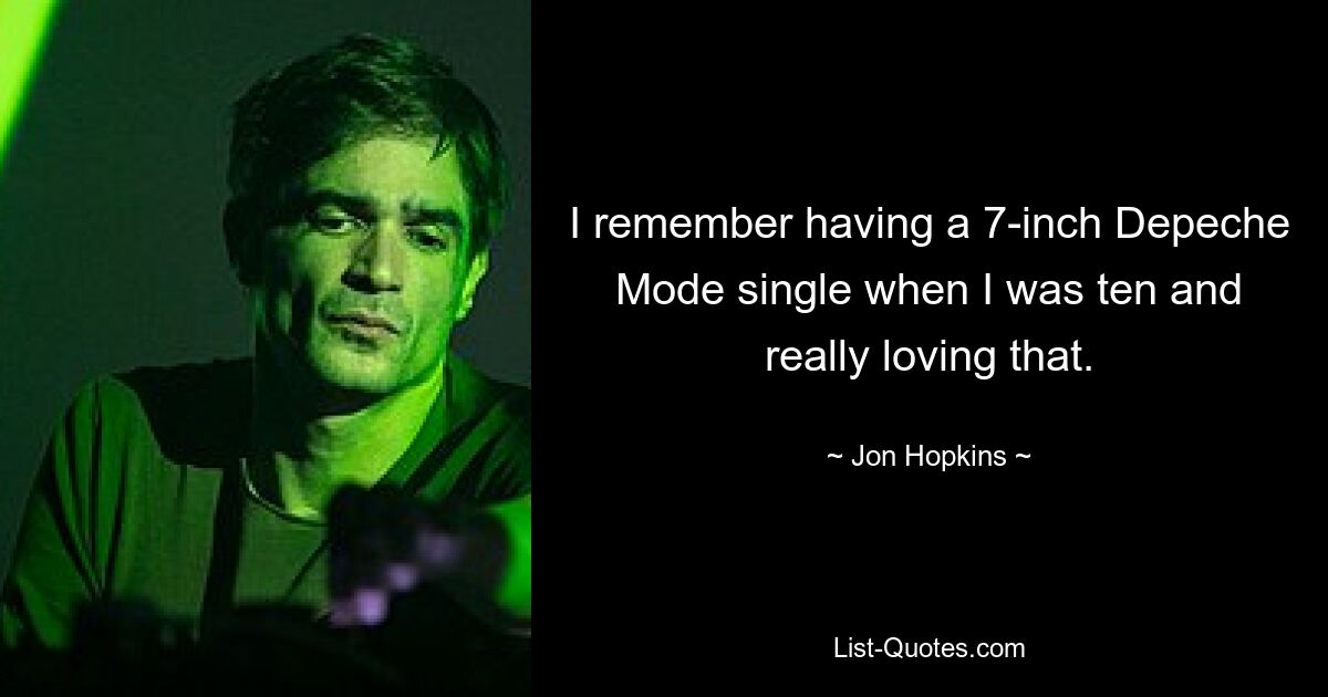 I remember having a 7-inch Depeche Mode single when I was ten and really loving that. — © Jon Hopkins