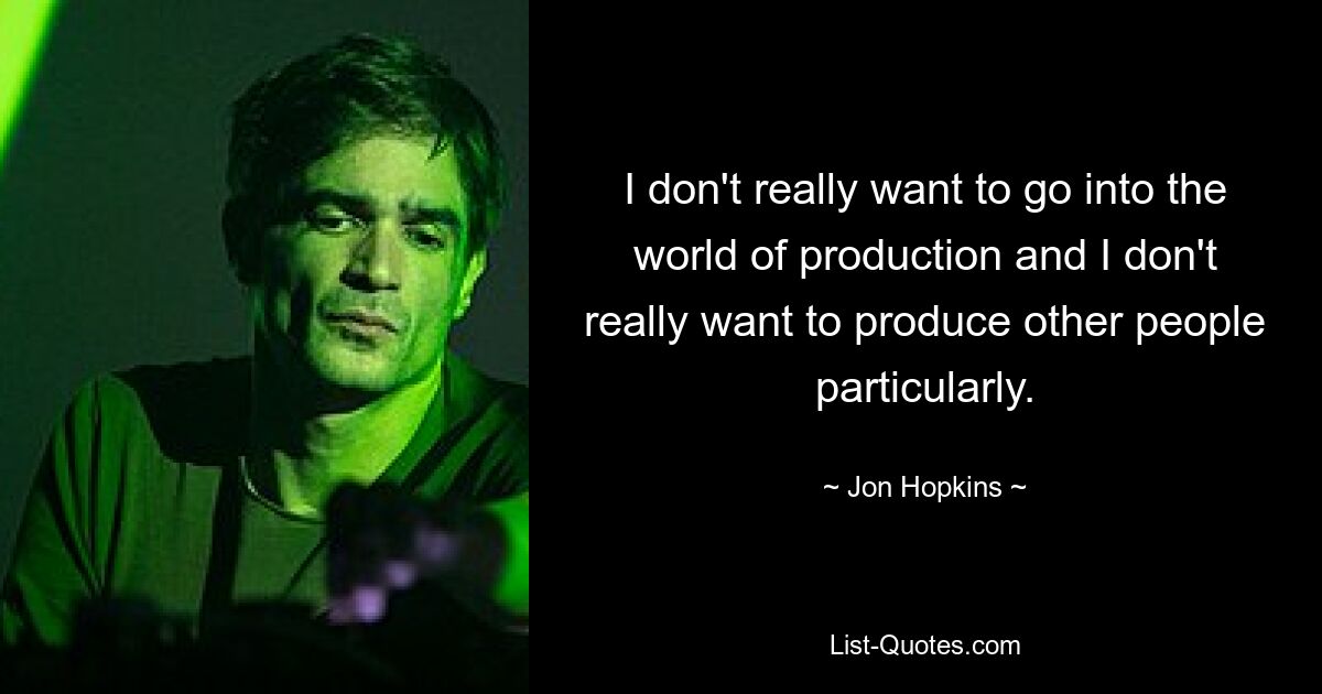 I don't really want to go into the world of production and I don't really want to produce other people particularly. — © Jon Hopkins