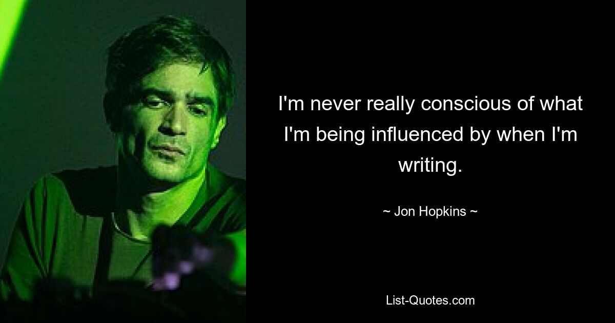 I'm never really conscious of what I'm being influenced by when I'm writing. — © Jon Hopkins