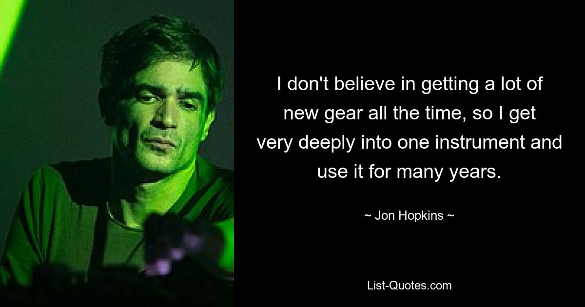 I don't believe in getting a lot of new gear all the time, so I get very deeply into one instrument and use it for many years. — © Jon Hopkins