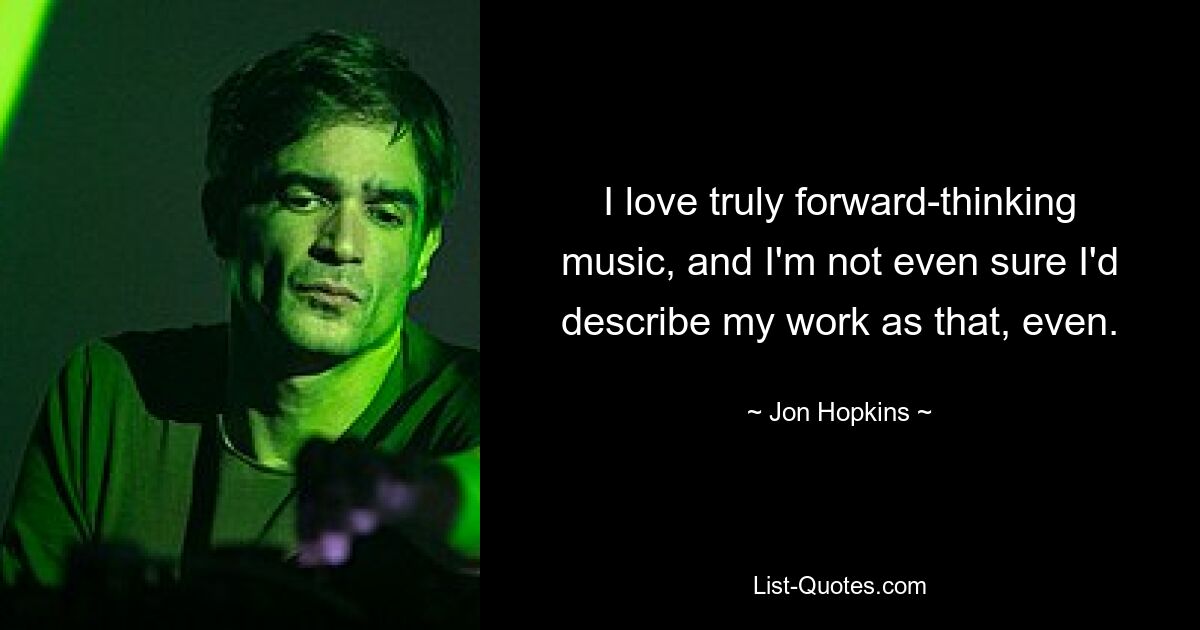 I love truly forward-thinking music, and I'm not even sure I'd describe my work as that, even. — © Jon Hopkins