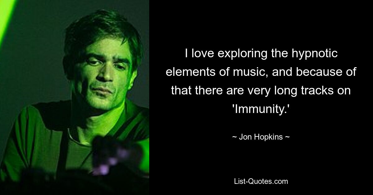 I love exploring the hypnotic elements of music, and because of that there are very long tracks on 'Immunity.' — © Jon Hopkins