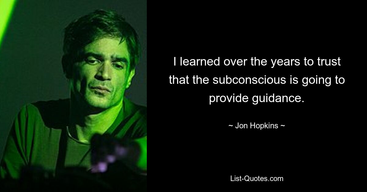 I learned over the years to trust that the subconscious is going to provide guidance. — © Jon Hopkins