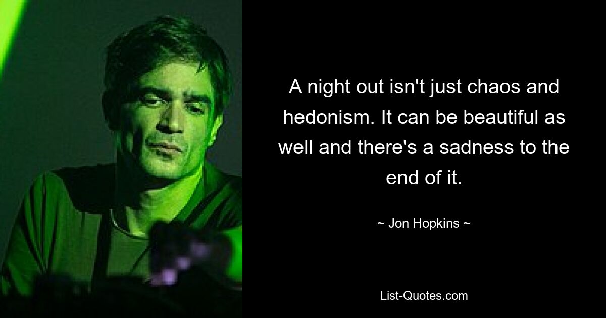 A night out isn't just chaos and hedonism. It can be beautiful as well and there's a sadness to the end of it. — © Jon Hopkins