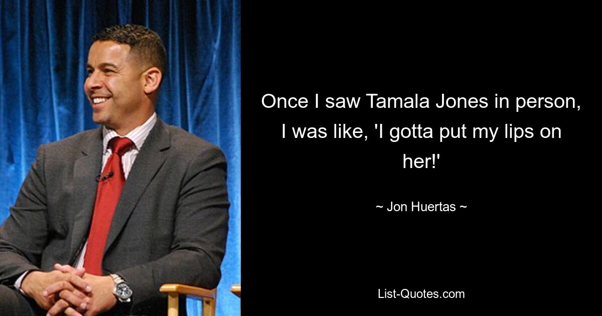 Once I saw Tamala Jones in person, I was like, 'I gotta put my lips on her!' — © Jon Huertas