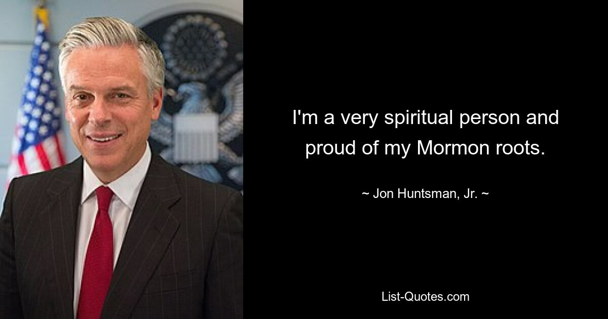 I'm a very spiritual person and proud of my Mormon roots. — © Jon Huntsman, Jr.