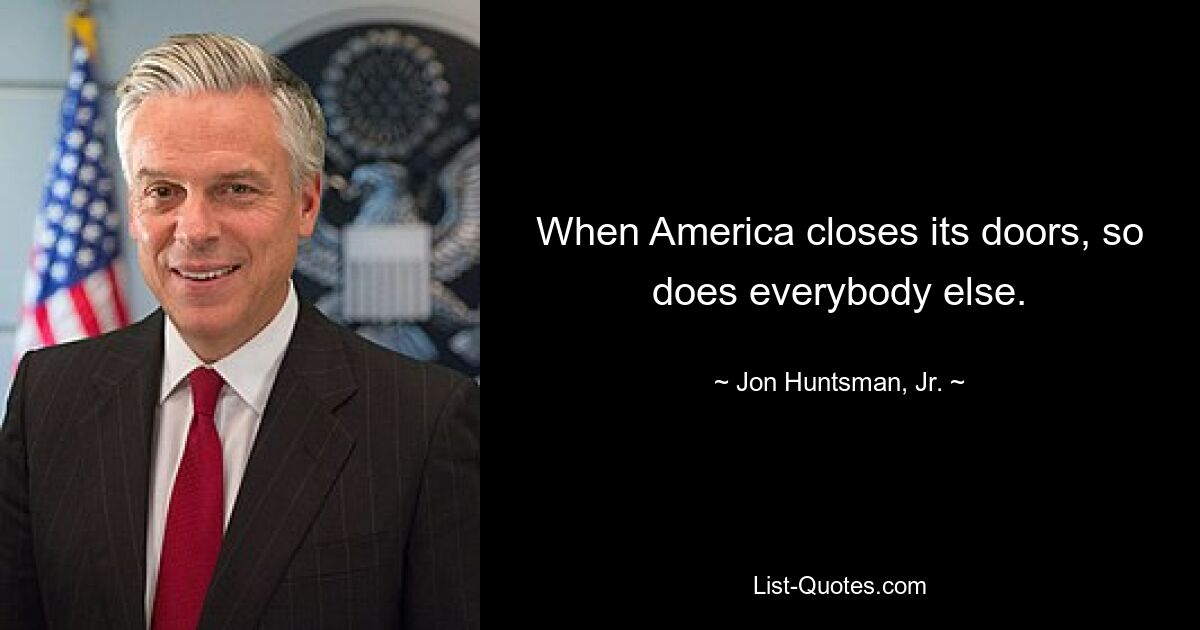 When America closes its doors, so does everybody else. — © Jon Huntsman, Jr.