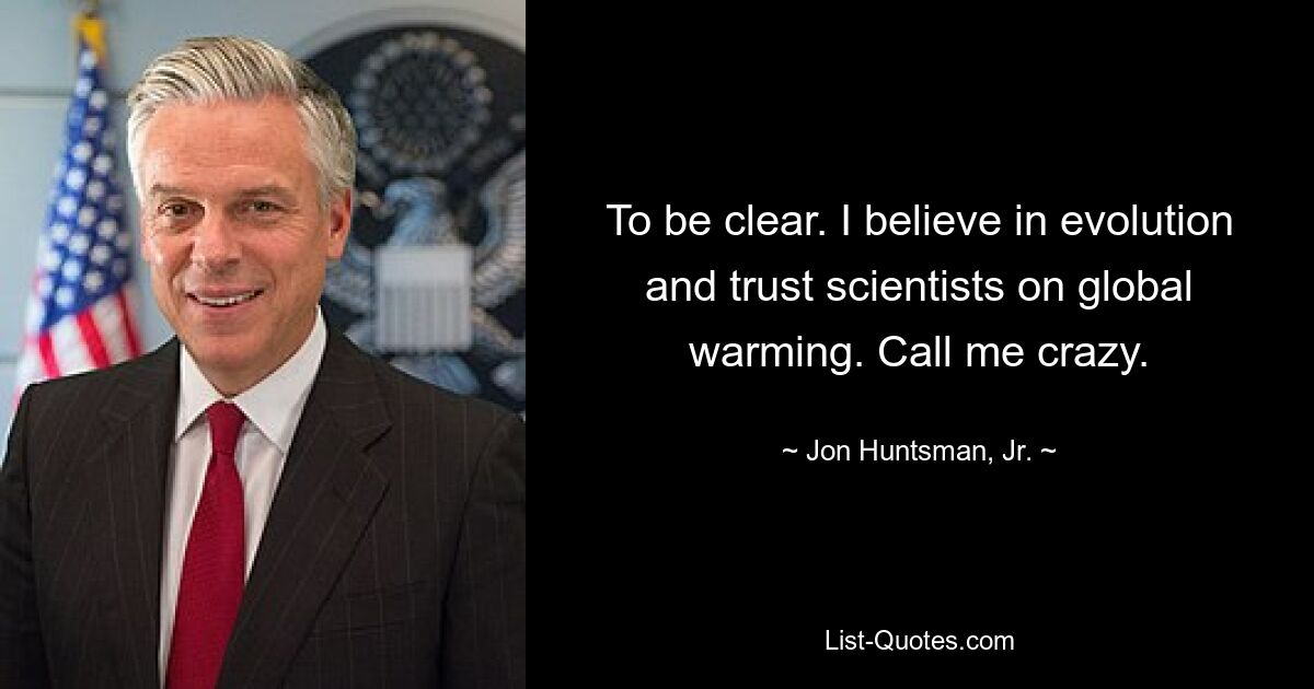 To be clear. I believe in evolution and trust scientists on global warming. Call me crazy. — © Jon Huntsman, Jr.