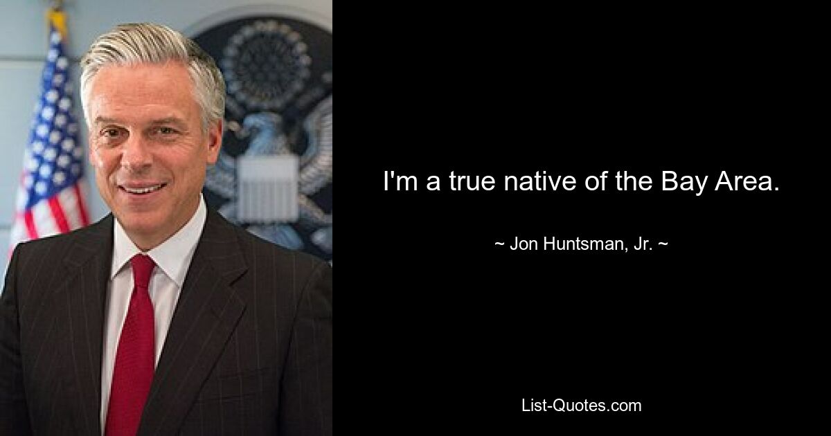 I'm a true native of the Bay Area. — © Jon Huntsman, Jr.