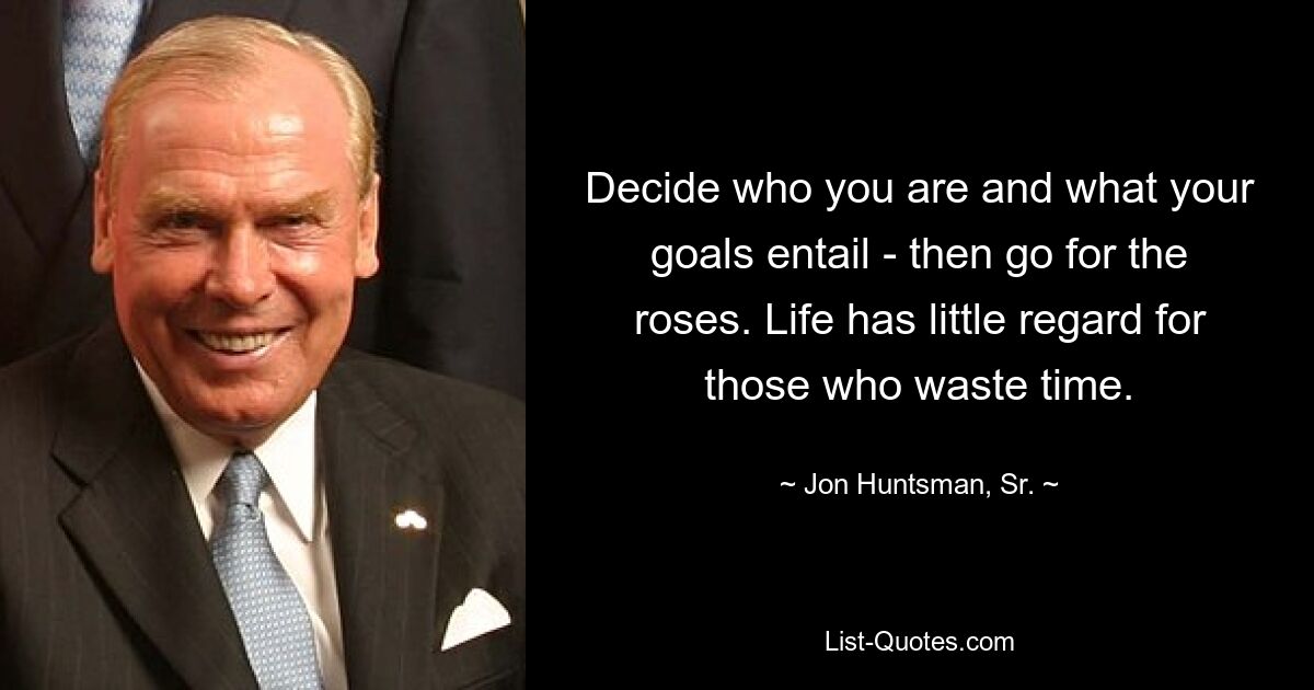 Decide who you are and what your goals entail - then go for the roses. Life has little regard for those who waste time. — © Jon Huntsman, Sr.