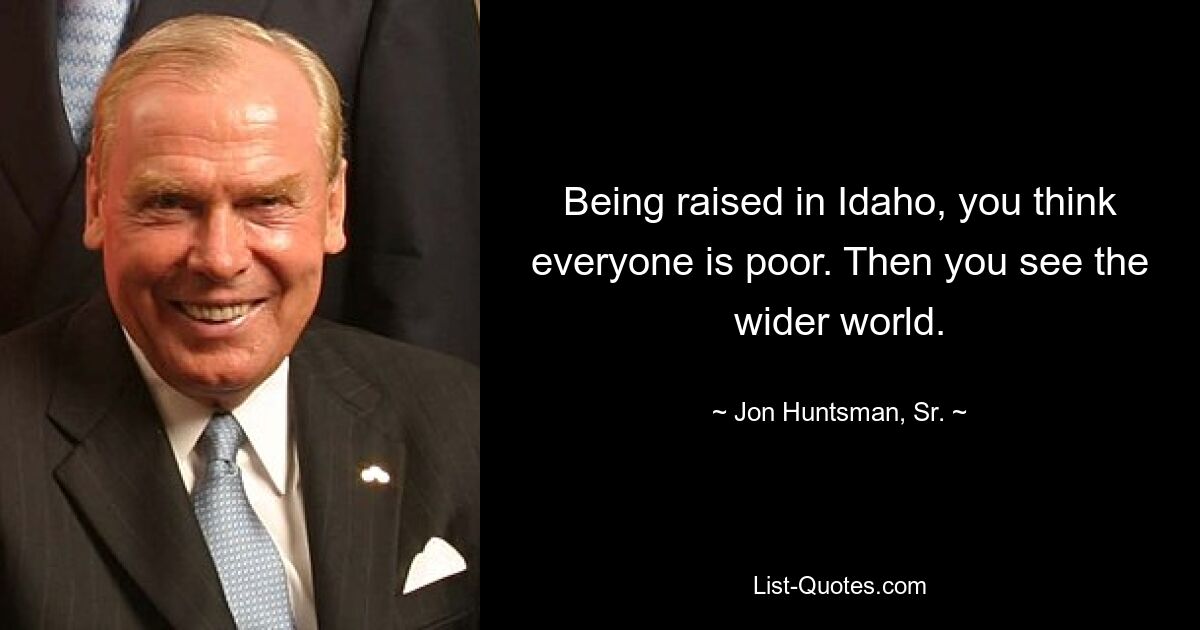 Being raised in Idaho, you think everyone is poor. Then you see the wider world. — © Jon Huntsman, Sr.