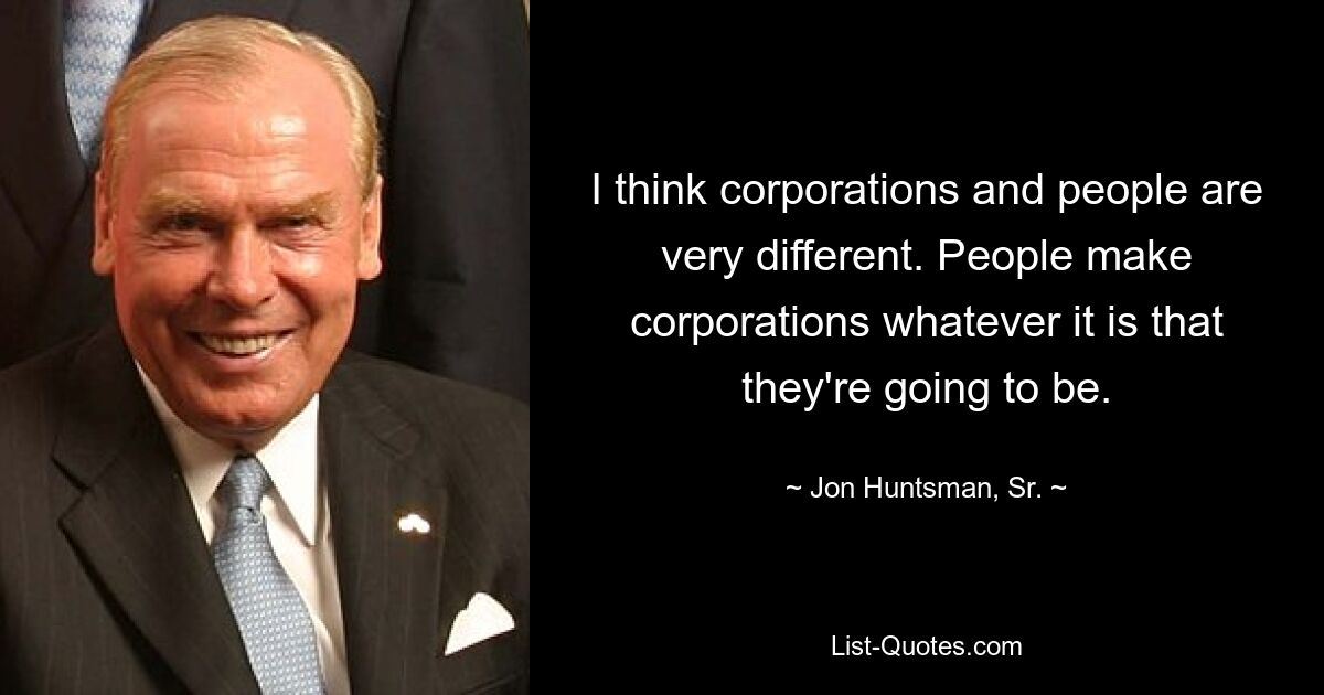 I think corporations and people are very different. People make corporations whatever it is that they're going to be. — © Jon Huntsman, Sr.