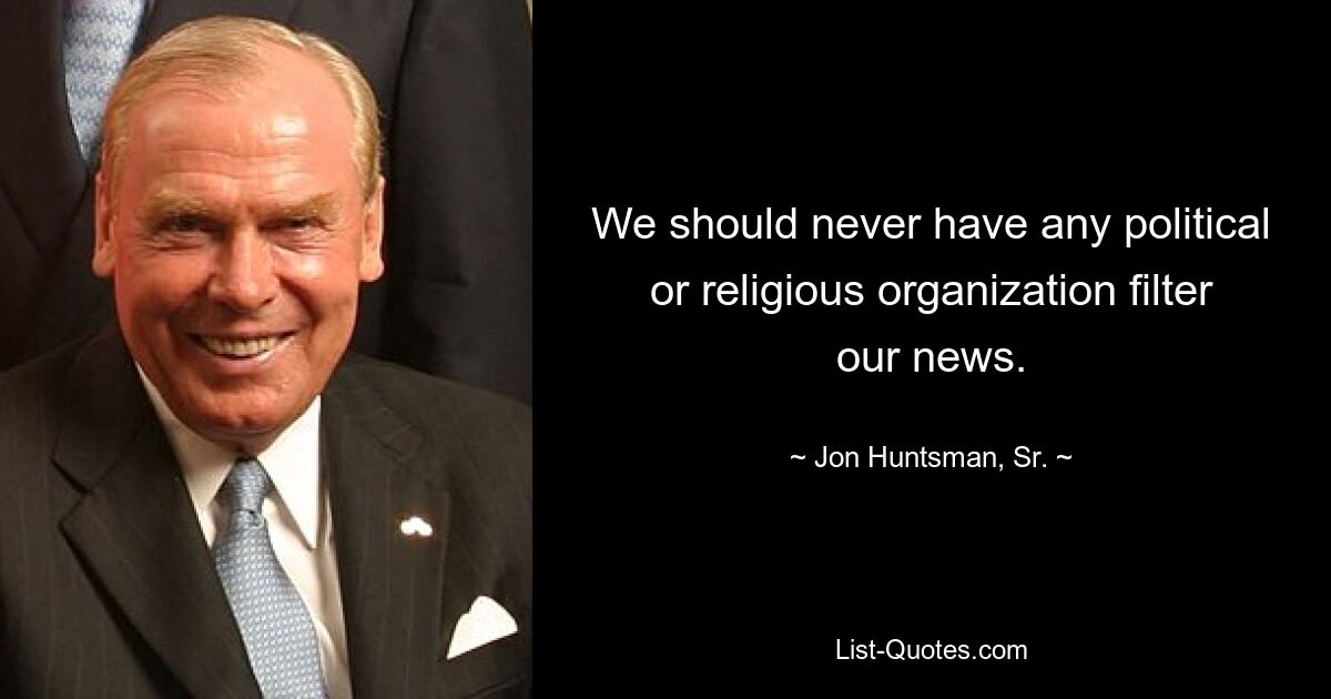 We should never have any political or religious organization filter our news. — © Jon Huntsman, Sr.