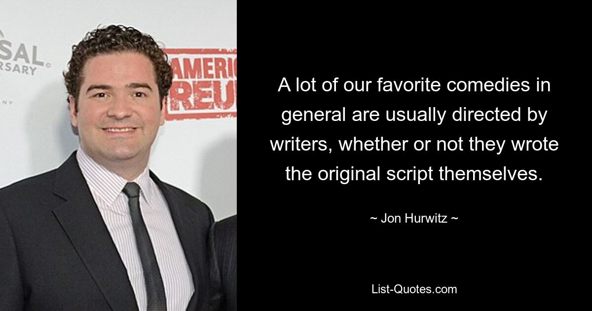 A lot of our favorite comedies in general are usually directed by writers, whether or not they wrote the original script themselves. — © Jon Hurwitz