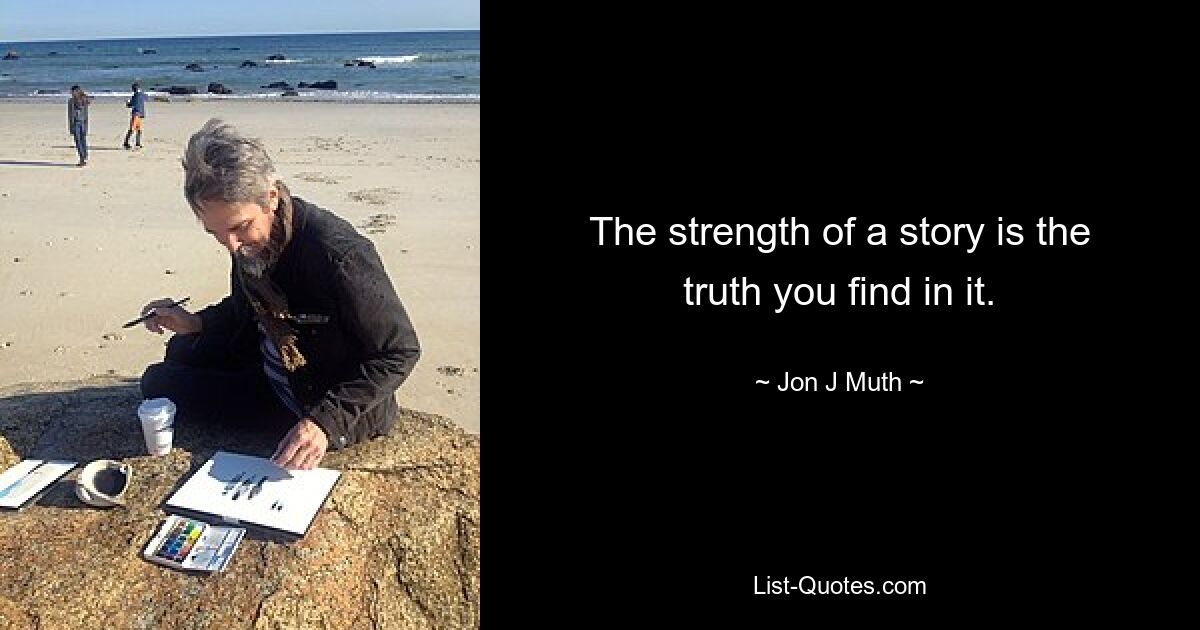 The strength of a story is the truth you find in it. — © Jon J Muth