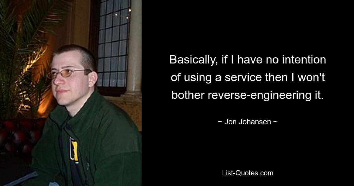 Basically, if I have no intention of using a service then I won't bother reverse-engineering it. — © Jon Johansen