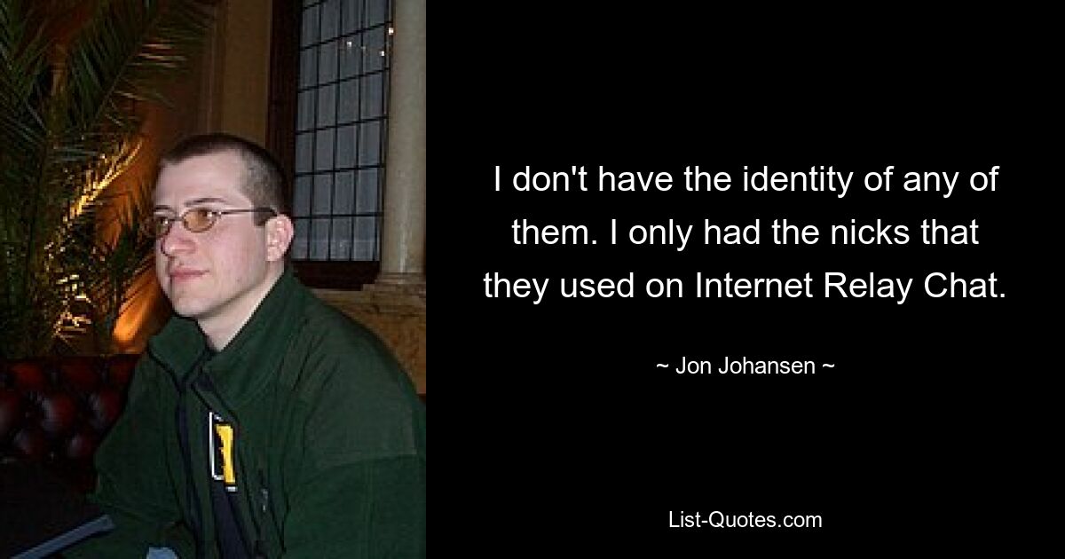 I don't have the identity of any of them. I only had the nicks that they used on Internet Relay Chat. — © Jon Johansen