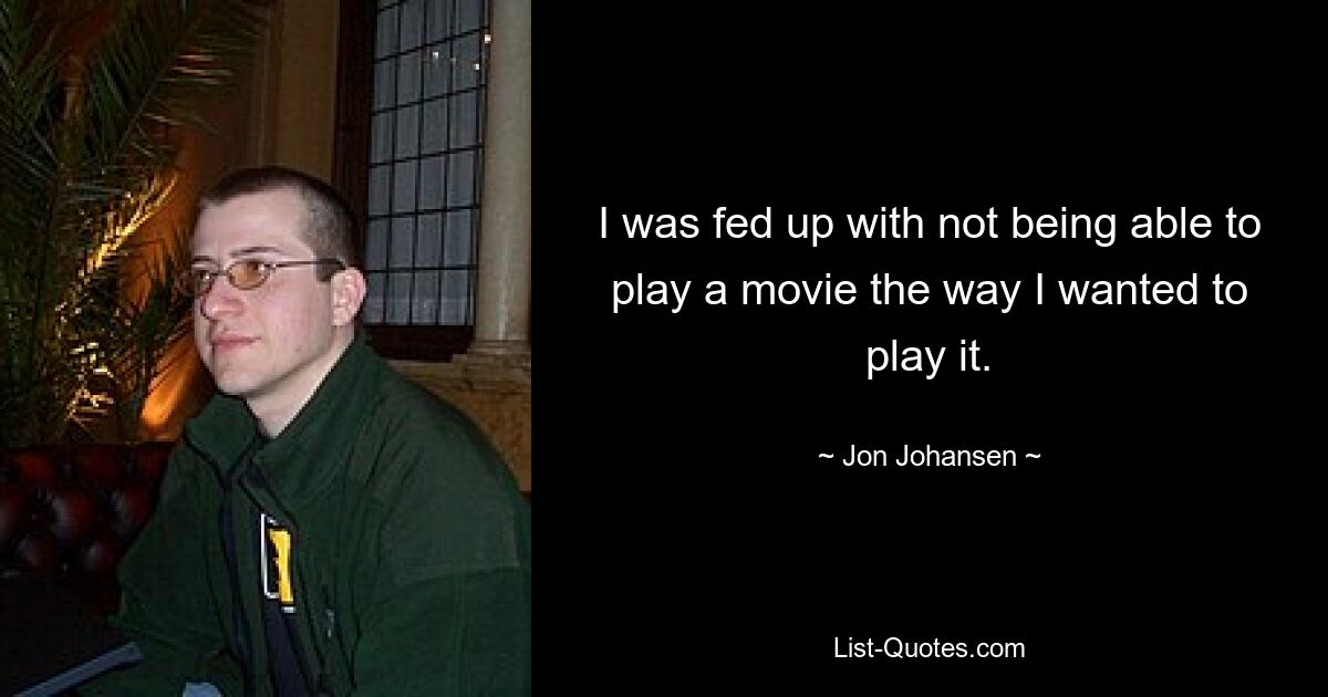 I was fed up with not being able to play a movie the way I wanted to play it. — © Jon Johansen