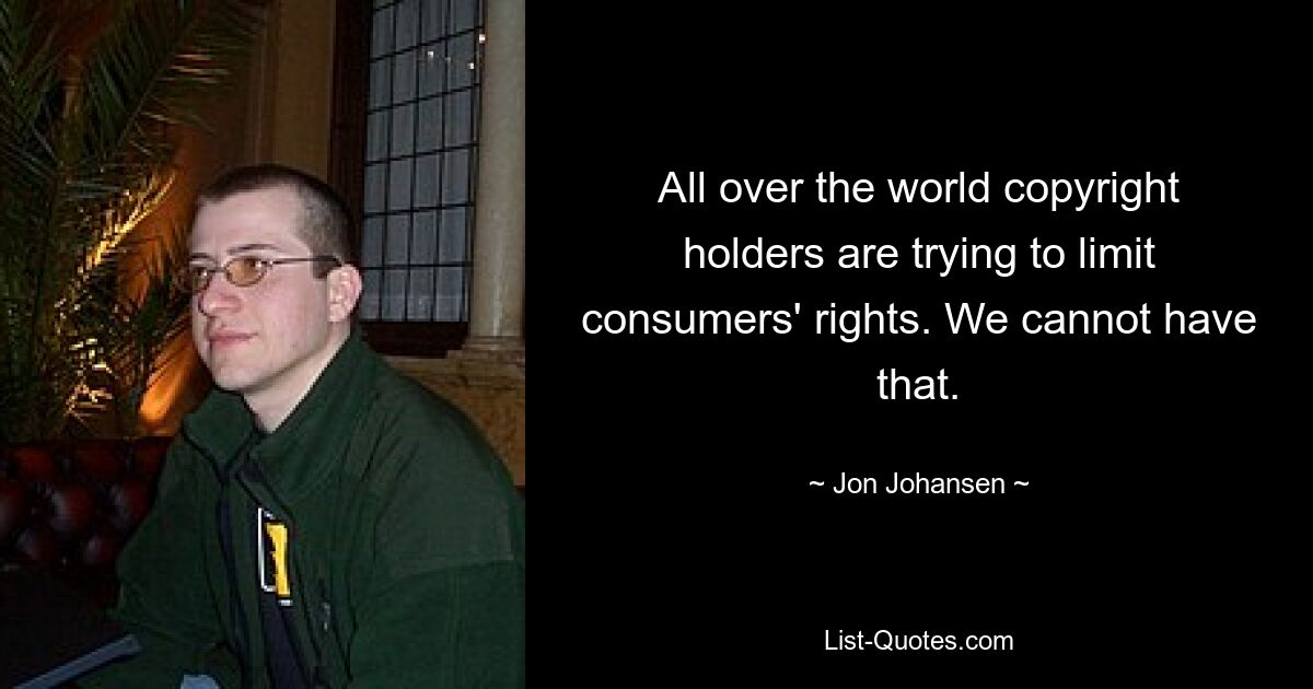 All over the world copyright holders are trying to limit consumers' rights. We cannot have that. — © Jon Johansen