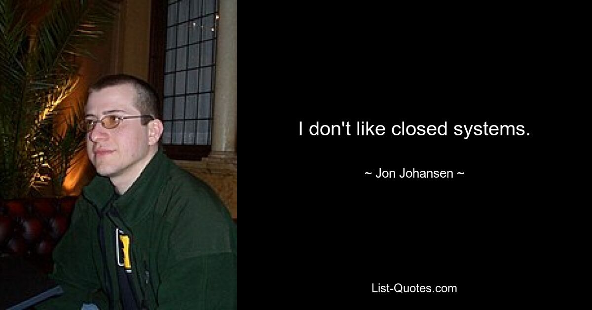 I don't like closed systems. — © Jon Johansen