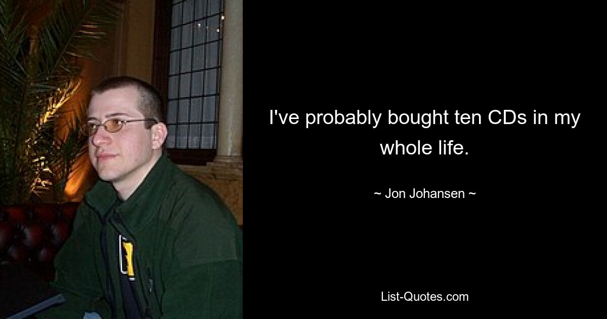 I've probably bought ten CDs in my whole life. — © Jon Johansen