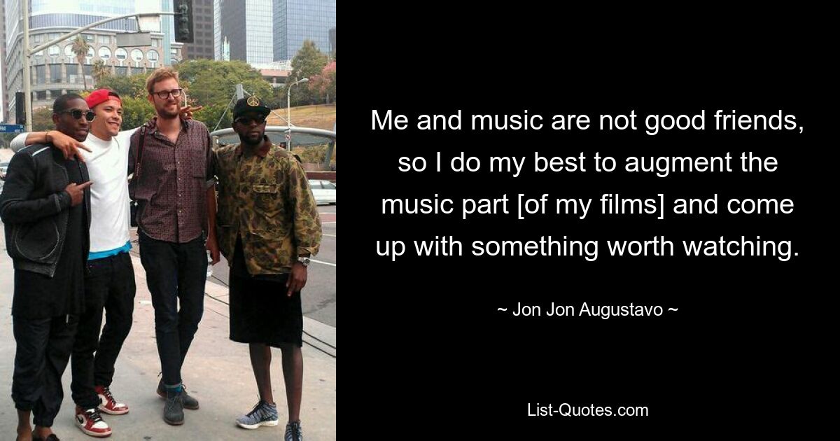 Me and music are not good friends, so I do my best to augment the music part [of my films] and come up with something worth watching. — © Jon Jon Augustavo