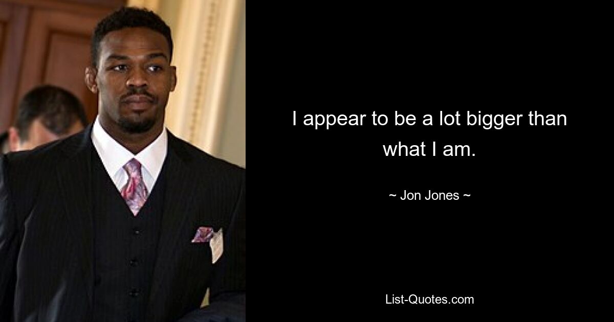 I appear to be a lot bigger than what I am. — © Jon Jones