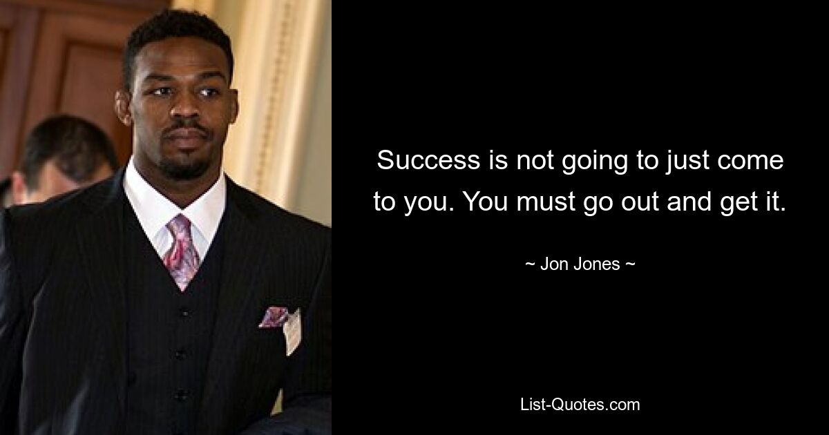 Success is not going to just come to you. You must go out and get it. — © Jon Jones