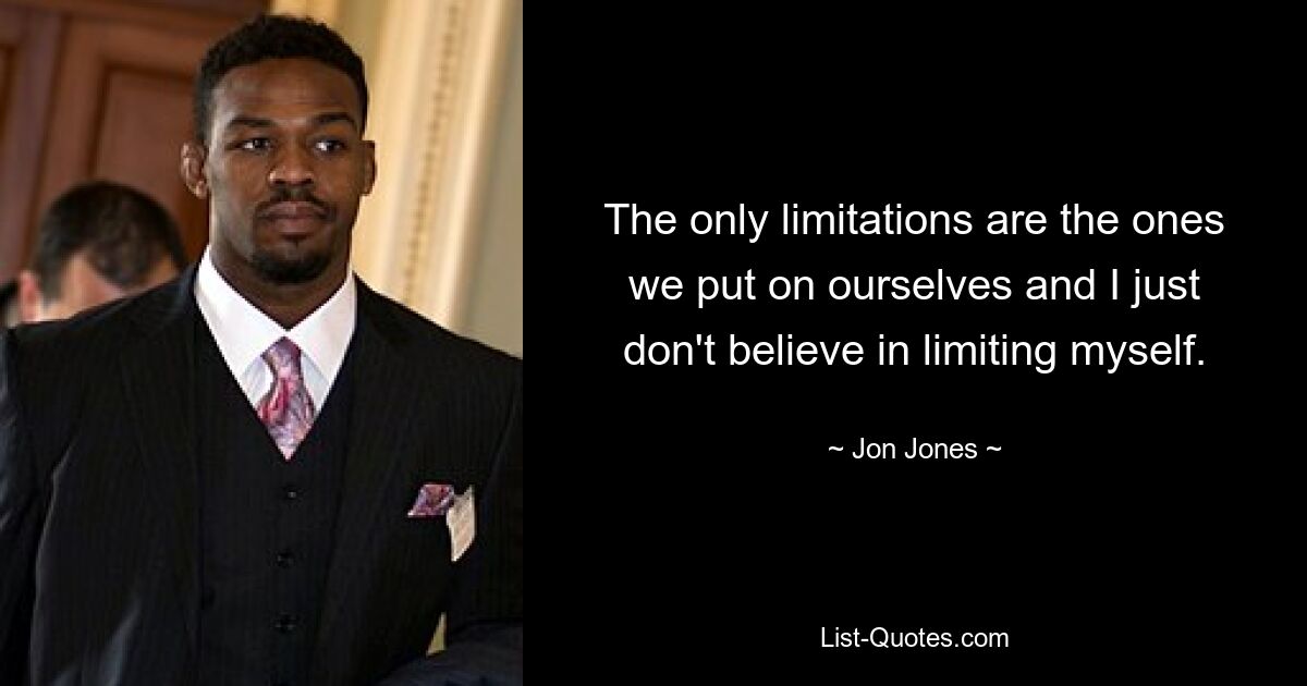 The only limitations are the ones we put on ourselves and I just don't believe in limiting myself. — © Jon Jones