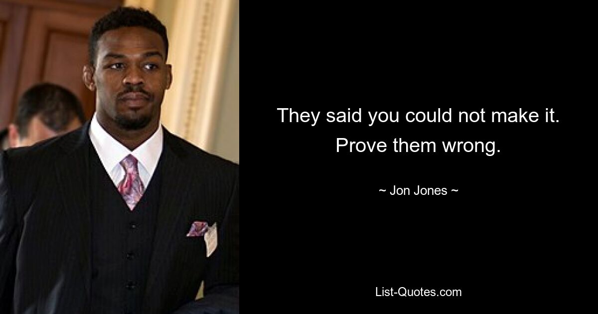 They said you could not make it. Prove them wrong. — © Jon Jones