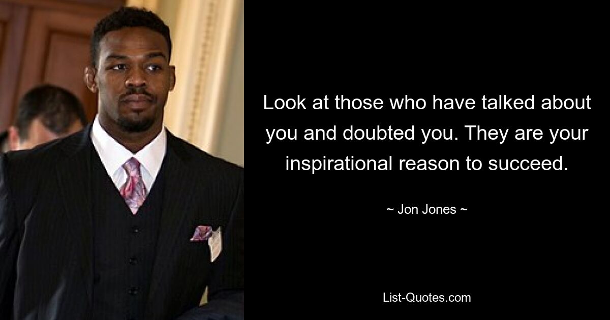 Look at those who have talked about you and doubted you. They are your inspirational reason to succeed. — © Jon Jones