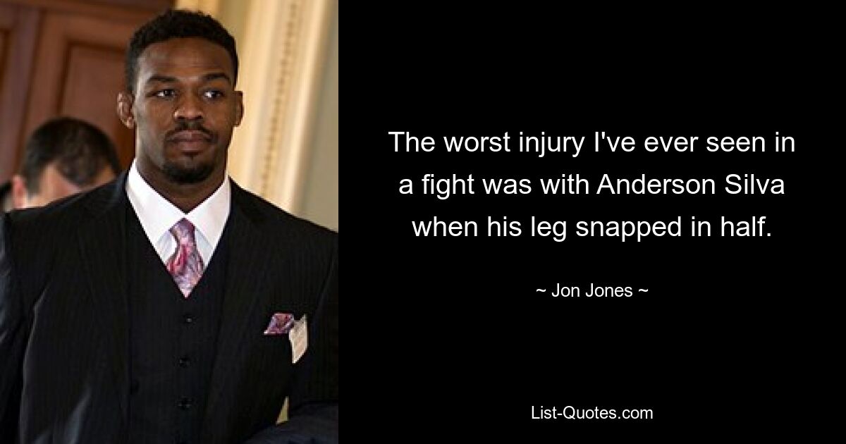 The worst injury I've ever seen in a fight was with Anderson Silva when his leg snapped in half. — © Jon Jones