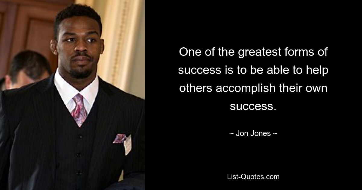 One of the greatest forms of success is to be able to help others accomplish their own success. — © Jon Jones