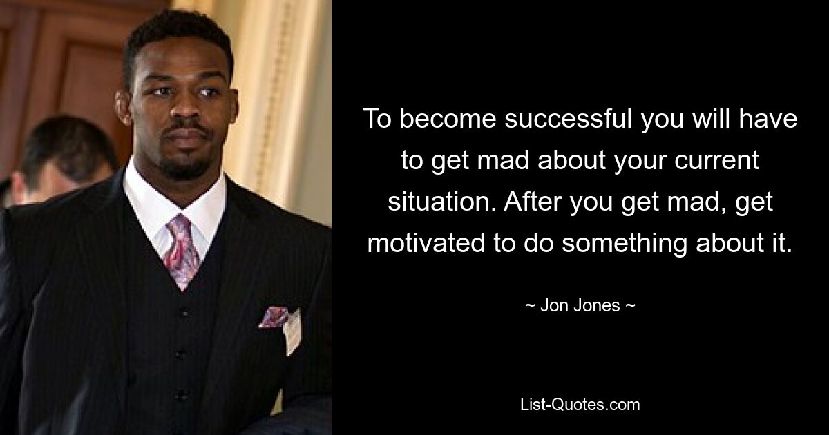 To become successful you will have to get mad about your current situation. After you get mad, get motivated to do something about it. — © Jon Jones