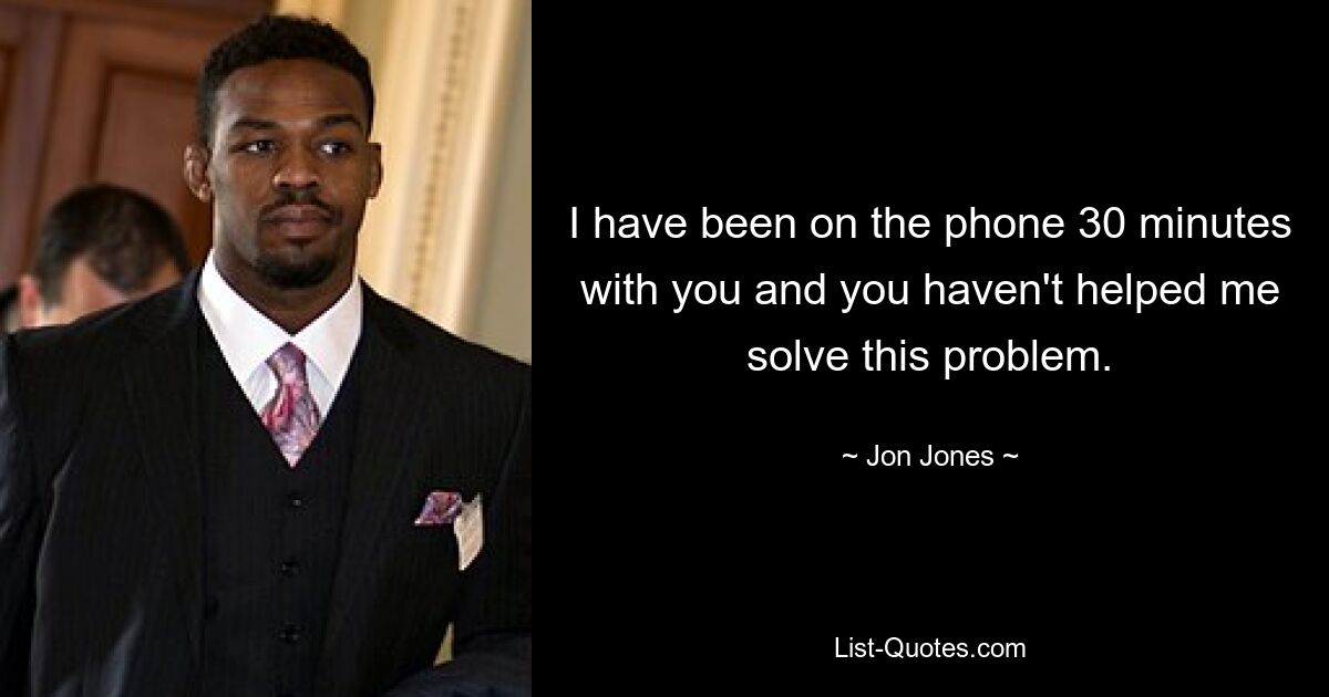 I have been on the phone 30 minutes with you and you haven't helped me solve this problem. — © Jon Jones