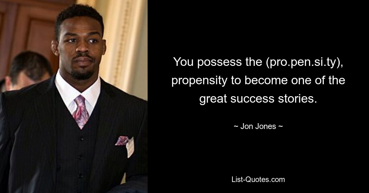 You possess the (pro.pen.si.ty), propensity to become one of the great success stories. — © Jon Jones