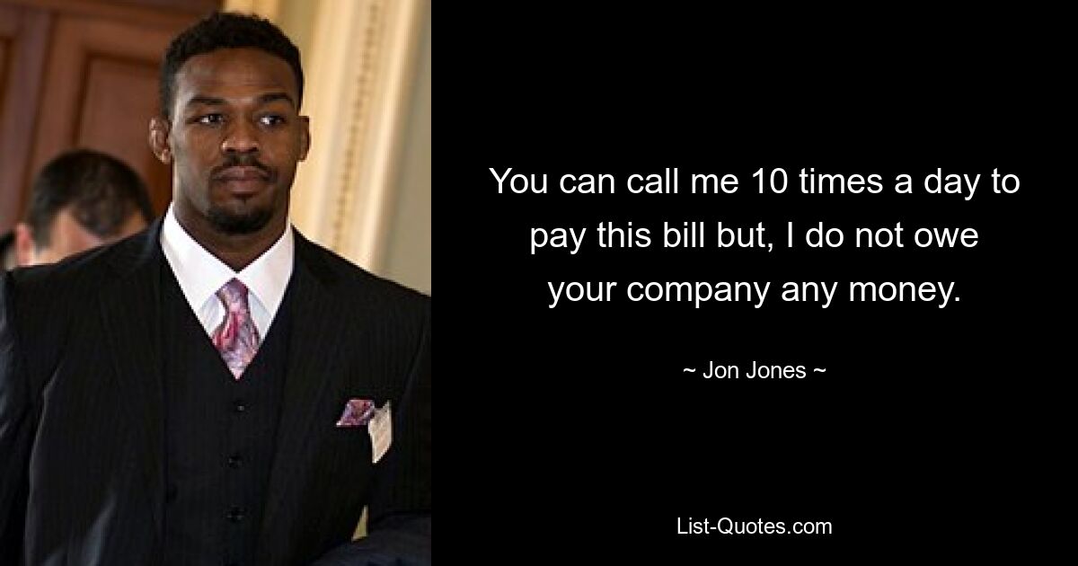 You can call me 10 times a day to pay this bill but, I do not owe your company any money. — © Jon Jones