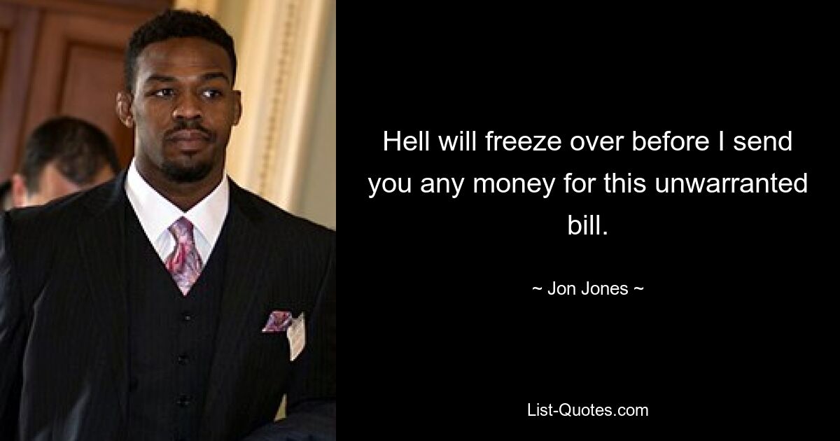 Hell will freeze over before I send you any money for this unwarranted bill. — © Jon Jones