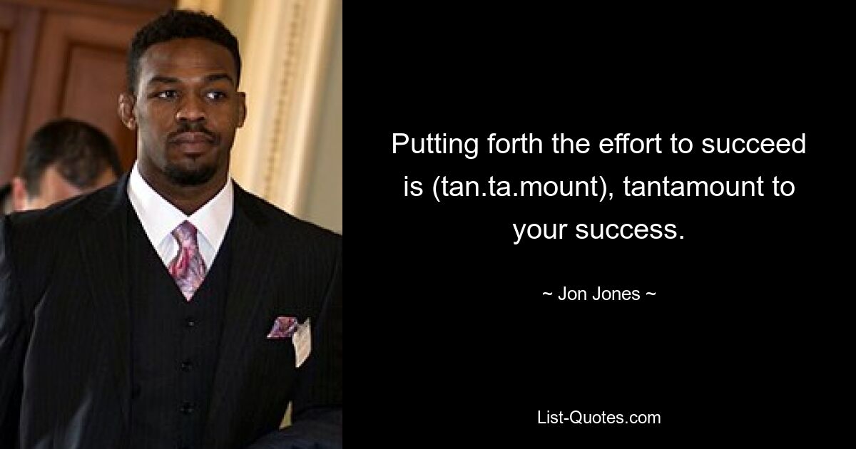 Putting forth the effort to succeed is (tan.ta.mount), tantamount to your success. — © Jon Jones