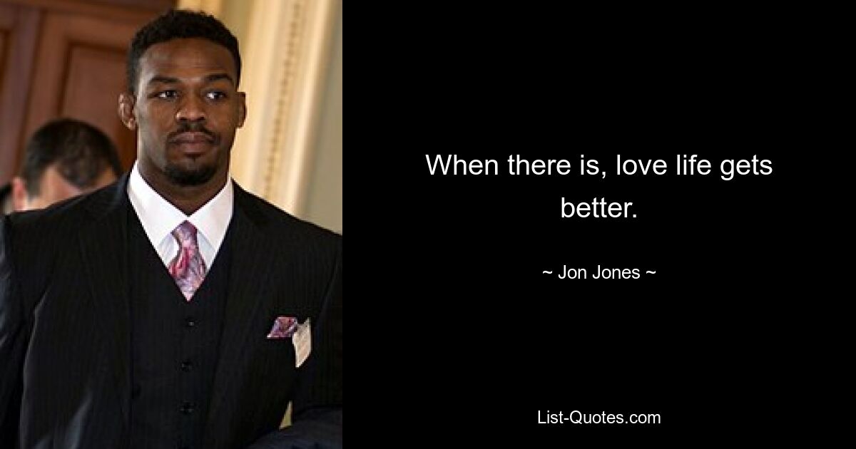 When there is, love life gets better. — © Jon Jones