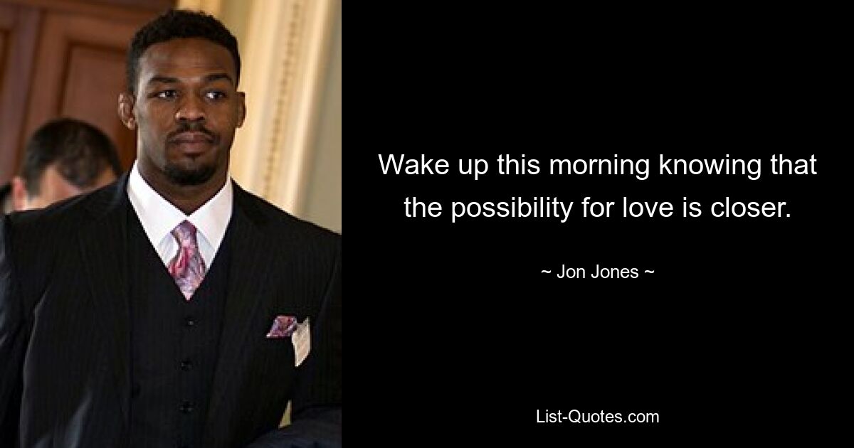 Wake up this morning knowing that the possibility for love is closer. — © Jon Jones