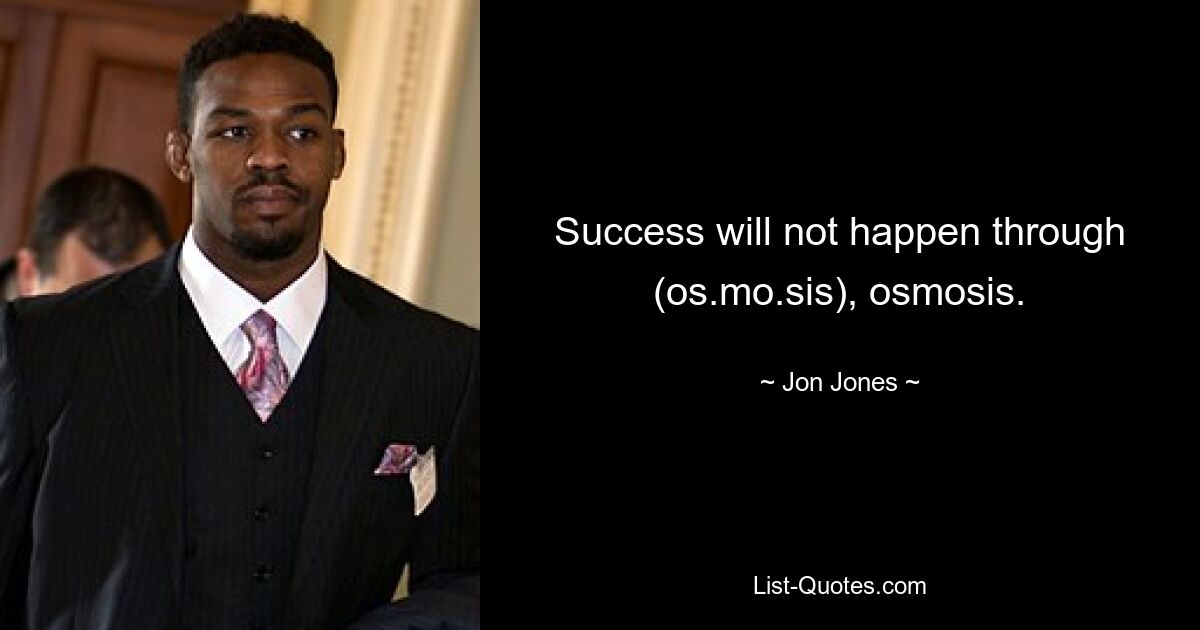 Success will not happen through (os.mo.sis), osmosis. — © Jon Jones