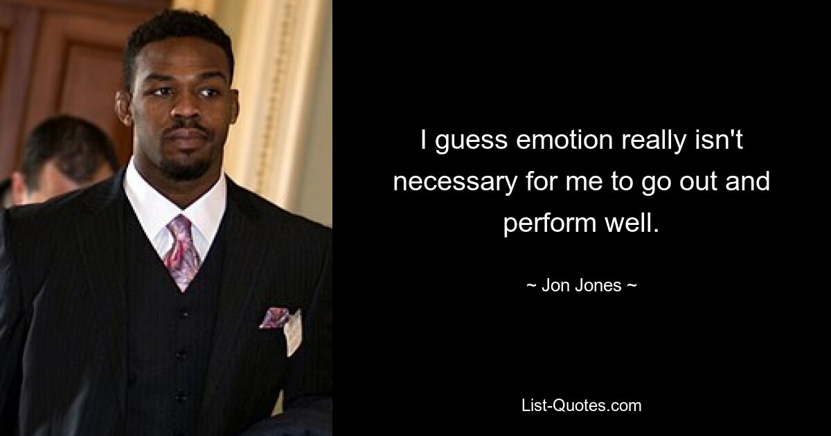 I guess emotion really isn't necessary for me to go out and perform well. — © Jon Jones