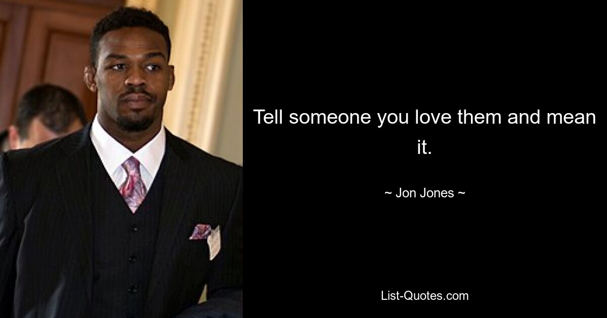 Tell someone you love them and mean it. — © Jon Jones