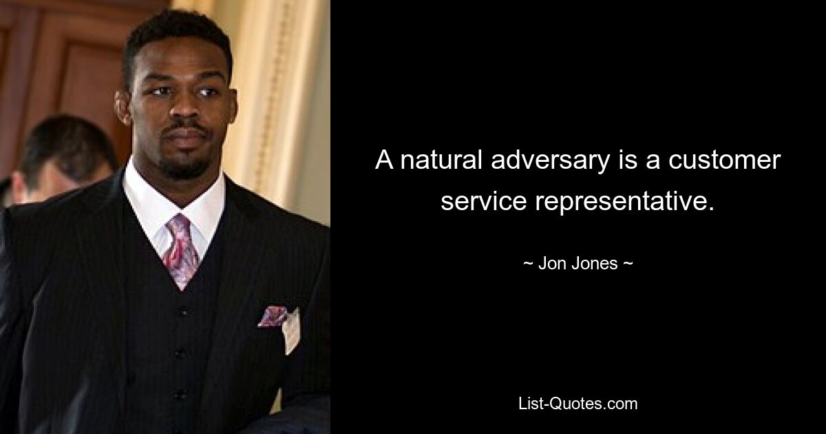 A natural adversary is a customer service representative. — © Jon Jones